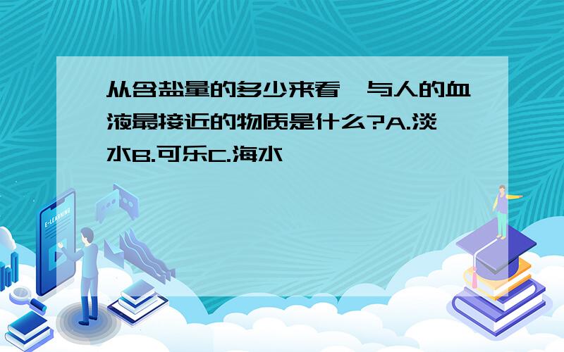 从含盐量的多少来看,与人的血液最接近的物质是什么?A.淡水B.可乐C.海水