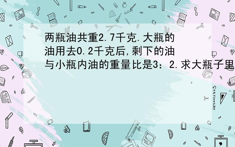 两瓶油共重2.7千克.大瓶的油用去0.2千克后,剩下的油与小瓶内油的重量比是3：2.求大瓶子里原来装有多少千克油?