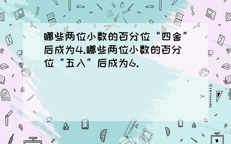 哪些两位小数的百分位“四舍”后成为4.哪些两位小数的百分位“五入”后成为6.