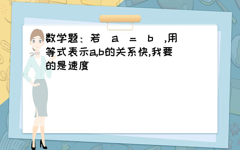 数学题：若|a|=|b|,用等式表示a,b的关系快,我要的是速度