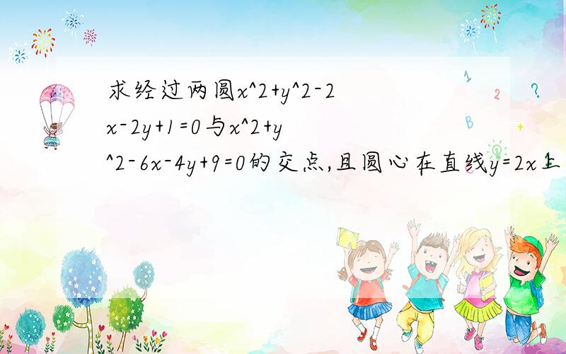 求经过两圆x^2+y^2-2x-2y+1=0与x^2+y^2-6x-4y+9=0的交点,且圆心在直线y=2x上的圆的方程求解题思路,刚处理完圆与直线之间的纠结问题,现在圆圆纠结,我懵了.