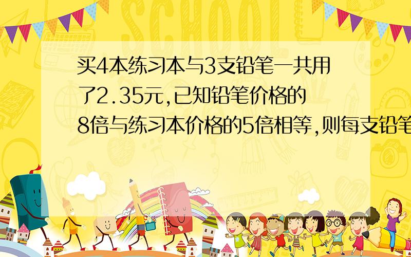 买4本练习本与3支铅笔一共用了2.35元,已知铅笔价格的8倍与练习本价格的5倍相等,则每支铅笔多少元?每本练习本多少元?