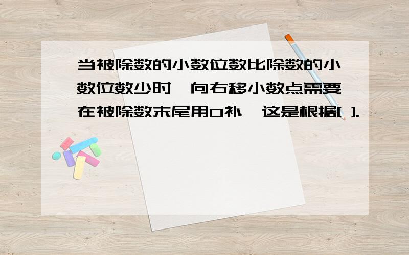 当被除数的小数位数比除数的小数位数少时,向右移小数点需要在被除数末尾用0补,这是根据[ ].