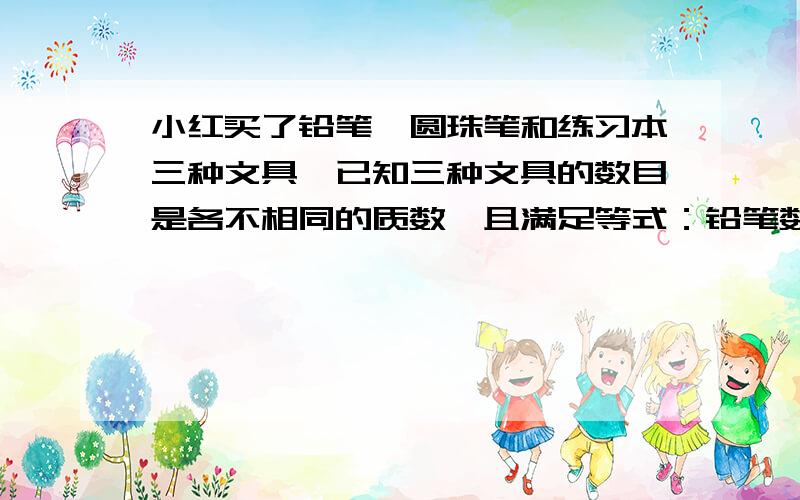 小红买了铅笔、圆珠笔和练习本三种文具,已知三种文具的数目是各不相同的质数,且满足等式：铅笔数×（铅笔数+圆珠笔数）=练习本数+120,请问：小红买的文具各是多少?