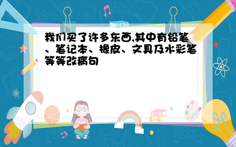 我们买了许多东西,其中有铅笔、笔记本、橡皮、文具及水彩笔等等改病句