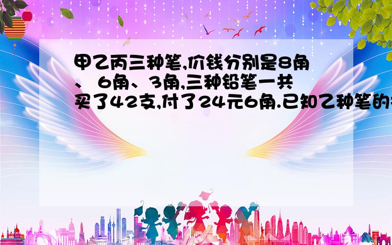 甲乙丙三种笔,价钱分别是8角、 6角、3角,三种铅笔一共买了42支,付了24元6角.已知乙种笔的枝数是丙的2倍,