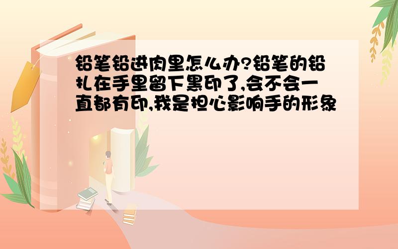 铅笔铅进肉里怎么办?铅笔的铅扎在手里留下黑印了,会不会一直都有印,我是担心影响手的形象