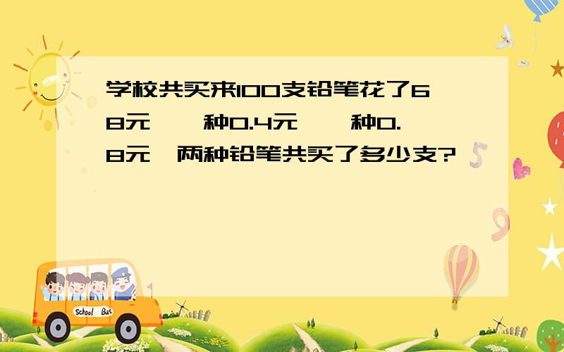 学校共买来100支铅笔花了68元,一种0.4元,一种0.8元,两种铅笔共买了多少支?