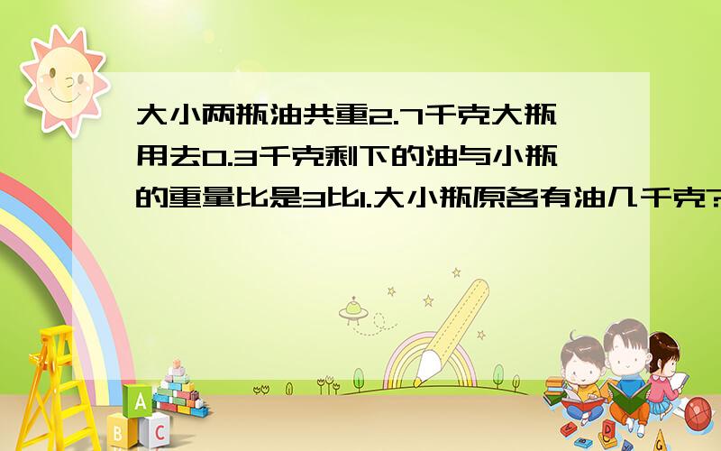 大小两瓶油共重2.7千克大瓶用去0.3千克剩下的油与小瓶的重量比是3比1.大小瓶原各有油几千克?