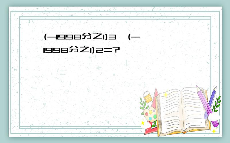 (-1998分之1)3÷(-1998分之1)2=?