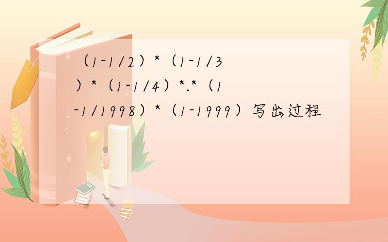 （1-1/2）*（1-1/3）*（1-1/4）*.*（1-1/1998）*（1-1999）写出过程