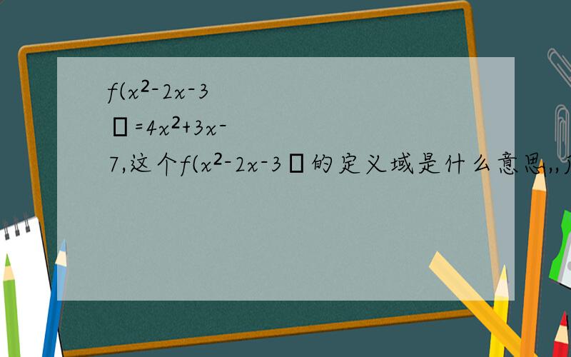 f(x²-2x-3﹚=4x²+3x-7,这个f(x²-2x-3﹚的定义域是什么意思,,后有就f﹙x﹚有与前面有什么联系.