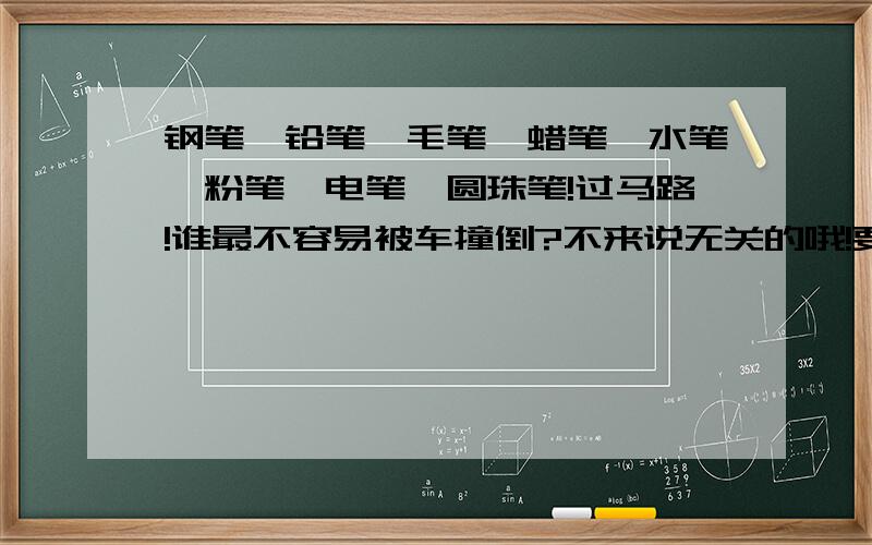 钢笔、铅笔、毛笔、蜡笔、水笔、粉笔、电笔、圆珠笔!过马路!谁最不容易被车撞倒?不来说无关的哦!要说明原因哦