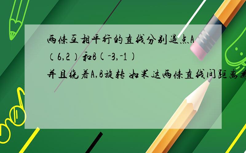 两条互相平行的直线分别过点A（6,2）和B(-3,-1)并且绕着A,B旋转 如果这两条直线间距离为d·1.求d的变化范围2.求d最大时两条直线的方程