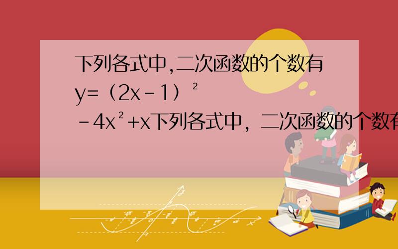 下列各式中,二次函数的个数有y=（2x-1）²-4x²+x下列各式中，二次函数的个数有y=（2x-1）²-4x²+x y=-3x²+1 y=ax²+bx+c y=2x²+（1/x） y=（x²/π）+2x+1