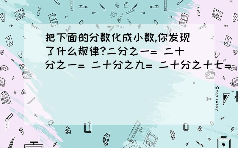 把下面的分数化成小数,你发现了什么规律?二分之一= 二十分之一= 二十分之九= 二十分之十七= 四分之一=四分之三= 四十分之一= 二十五分之一= 你发现了什么规律?答：