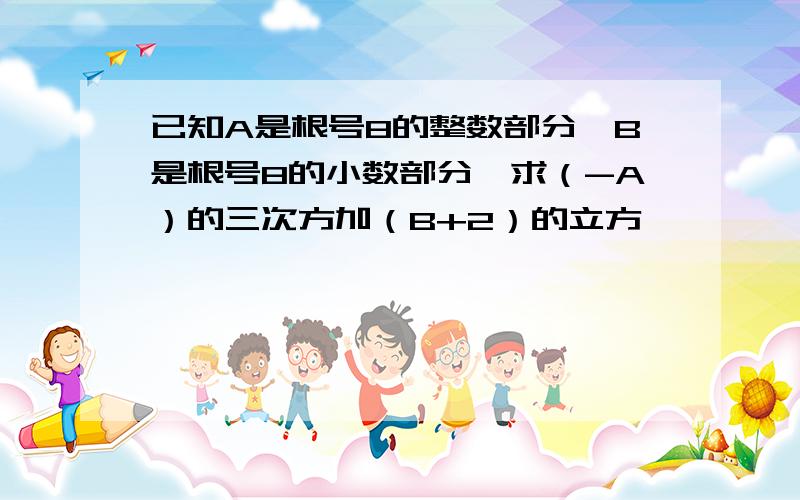 已知A是根号8的整数部分,B是根号8的小数部分,求（-A）的三次方加（B+2）的立方