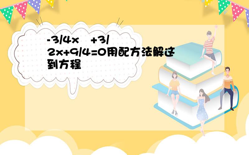 -3/4x²+3/2x+9/4=0用配方法解这到方程