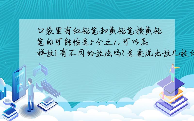 口袋里有红铅笔和黄铅笔摸黄铅笔的可能性是5分之1,可以怎样放?有不同的放法吗?是要说出放几枝红笔几枝黄笔