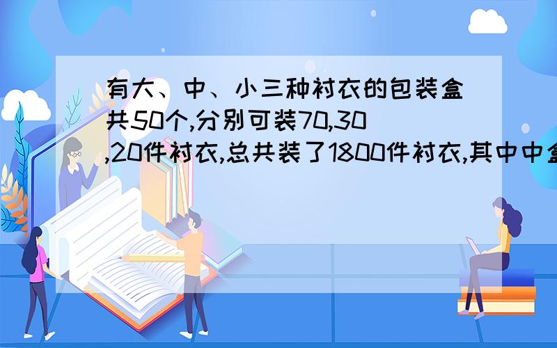 有大、中、小三种衬衣的包装盒共50个,分别可装70,30,20件衬衣,总共装了1800件衬衣,其中中盒的个数是小盒的3倍,问三种盒各有多少?