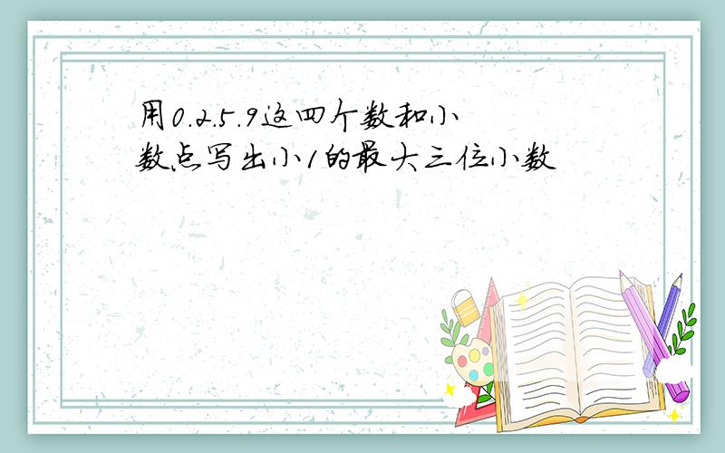 用0.2.5.9这四个数和小数点写出小1的最大三位小数