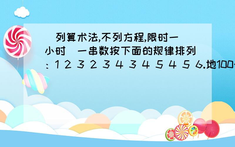 （列算术法,不列方程,限时一小时）一串数按下面的规律排列：1 2 3 2 3 4 3 4 5 4 5 6.地100个数是多少？