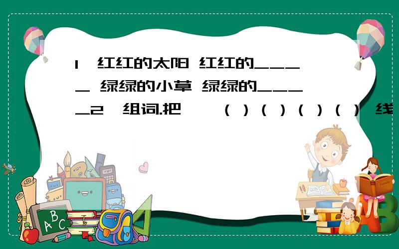 1、红红的太阳 红红的____ 绿绿的小草 绿绿的____2、组词.把——（）（）（）（） 线——（）（）（）（）3、填反义词.热—（） 成功—（） 胜—（）4、把句子的字改对.这事我的家!（）