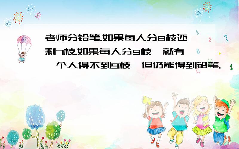 老师分铅笔.如果每人分8枝还剩7枝.如果每人分9枝,就有一个人得不到9枝,但仍能得到铅笔.