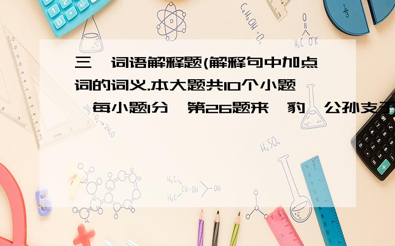 三、词语解释题(解释句中加点词的词义.本大题共10个小题,每小题1分,第26题来丕豹、公孙支于晋.来：(1分)第27题零丁孤苦,至于成立.成立：(1分)第28题原庄宗之所以得天下…… 原：(1分)第29题