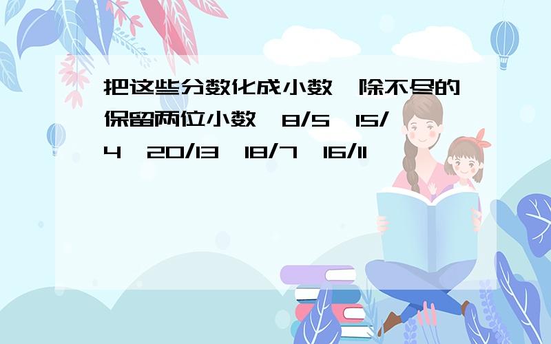 把这些分数化成小数,除不尽的保留两位小数,8/5,15/4,20/13,18/7,16/11