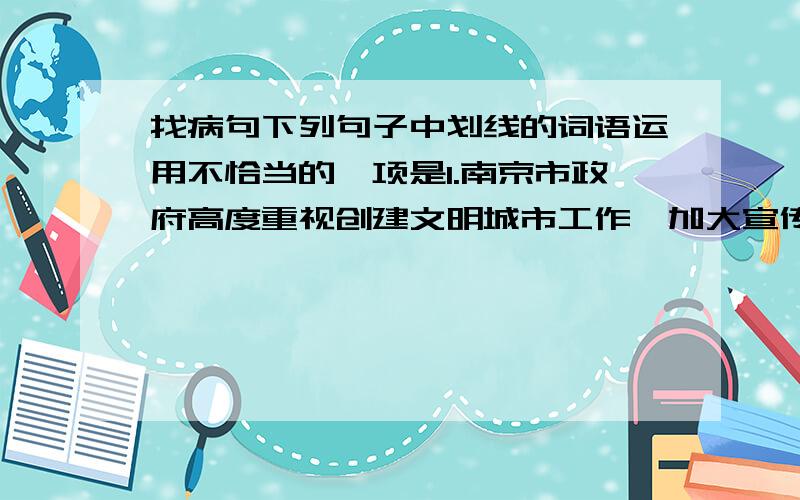 找病句下列句子中划线的词语运用不恰当的一项是1.南京市政府高度重视创建文明城市工作,加大宣传力度,做到 ____家喻户晓____2.神舟发射基地的广大官兵,个个身怀绝技,却因工作的机密而 __