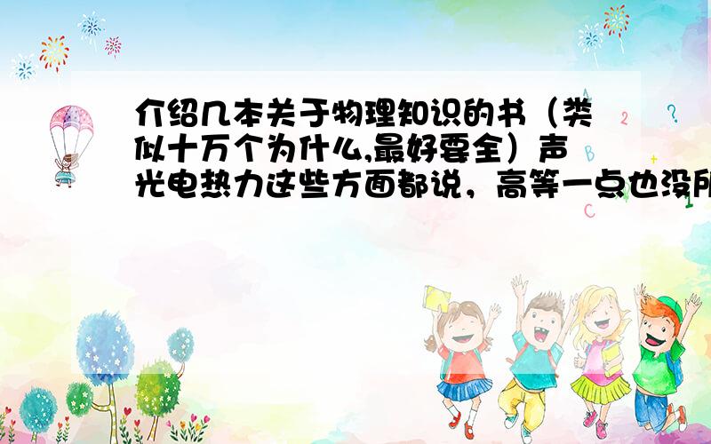 介绍几本关于物理知识的书（类似十万个为什么,最好要全）声光电热力这些方面都说，高等一点也没所谓，总之知识点要全......