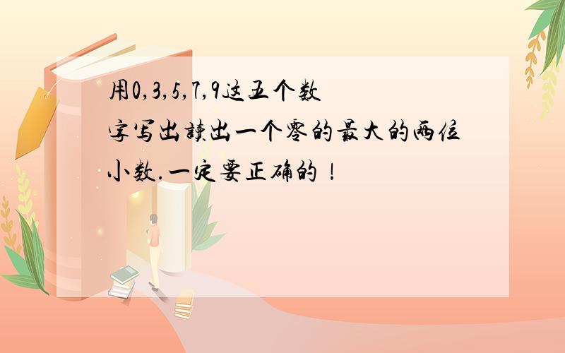 用0,3,5,7,9这五个数字写出读出一个零的最大的两位小数.一定要正确的！