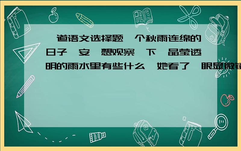 一道语文选择题一个秋雨连绵的日子,安妮想观察一下,晶莹透明的雨水里有些什么,她看了一眼显微镜下的小水滴后,禁不住惊叫起来,“-------”……你认为最恰当的一句是：（  ）A 别看小水滴