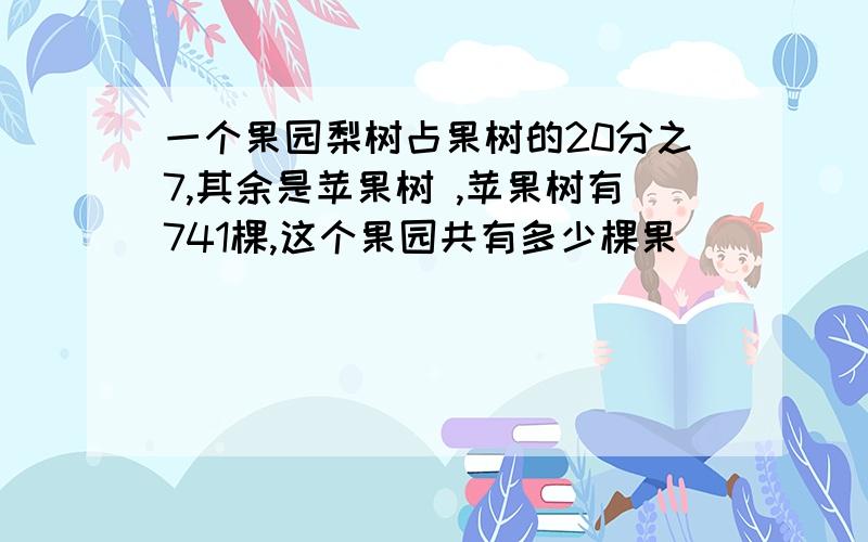 一个果园梨树占果树的20分之7,其余是苹果树 ,苹果树有741棵,这个果园共有多少棵果