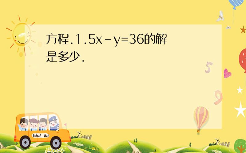 方程.1.5x-y=36的解是多少.