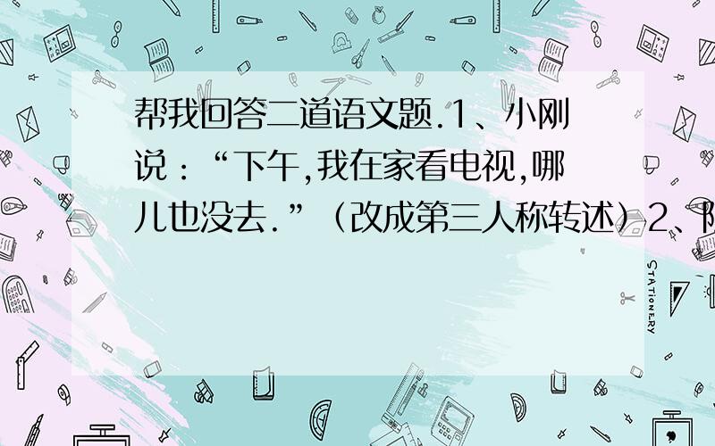 帮我回答二道语文题.1、小刚说：“下午,我在家看电视,哪儿也没去.”（改成第三人称转述）2、陈景润在数学上能取得巨大的成就不是靠什么天才,--------------------------------------.（用上关联词