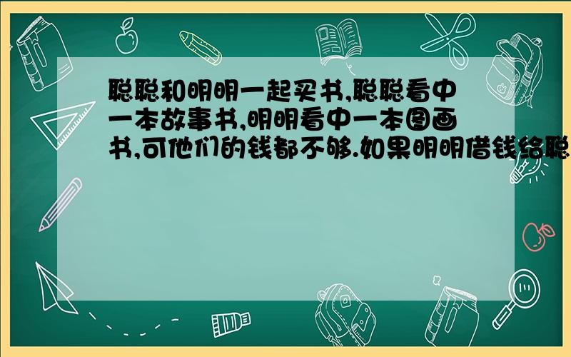 聪聪和明明一起买书,聪聪看中一本故事书,明明看中一本图画书,可他们的钱都不够.如果明明借钱给聪聪买故事书,自己还剩30元,如果聪聪借钱给明明买图画书,自己还剩6元.图画书的价钱是故