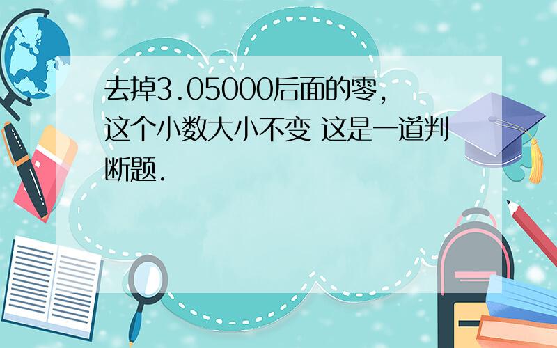 去掉3.05000后面的零,这个小数大小不变 这是一道判断题.