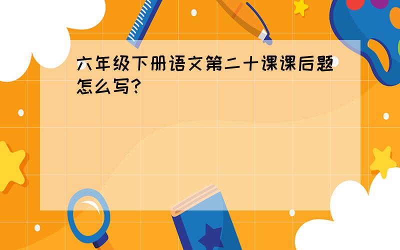 六年级下册语文第二十课课后题怎么写?