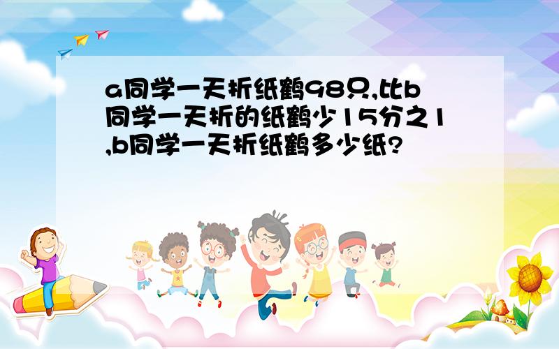 a同学一天折纸鹤98只,比b同学一天折的纸鹤少15分之1,b同学一天折纸鹤多少纸?