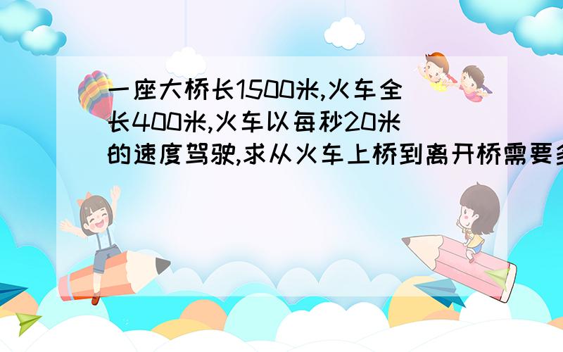 一座大桥长1500米,火车全长400米,火车以每秒20米的速度驾驶,求从火车上桥到离开桥需要多少时间fang cheng