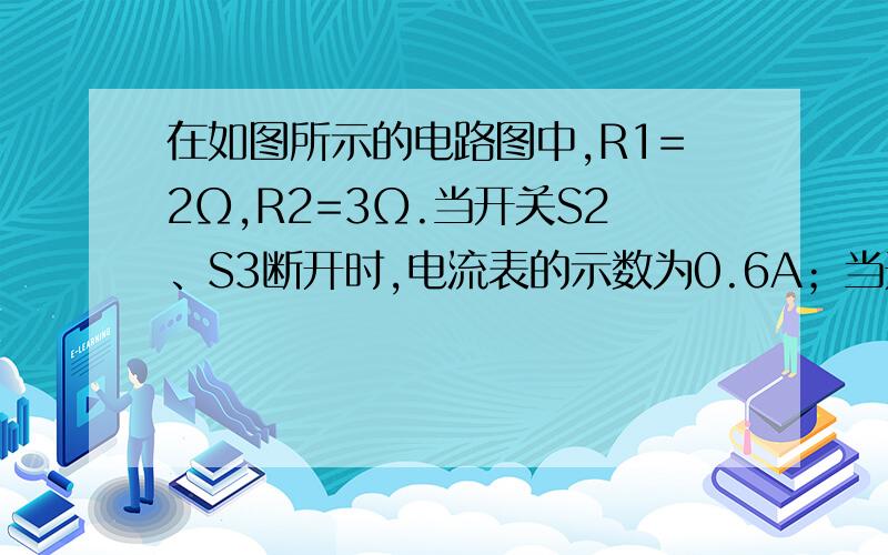 在如图所示的电路图中,R1=2Ω,R2=3Ω.当开关S2、S3断开时,电流表的示数为0.6A；当开关S1、S2、S3都闭合时,电流表的示数为1.5A,且小灯泡正常发光.设电源电压不变.求：（1）电源电压（2）小灯泡的