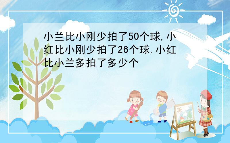 小兰比小刚少拍了50个球,小红比小刚少拍了26个球.小红比小兰多拍了多少个