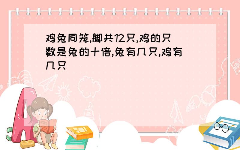 鸡兔同笼,脚共12只,鸡的只数是兔的十倍,兔有几只,鸡有几只