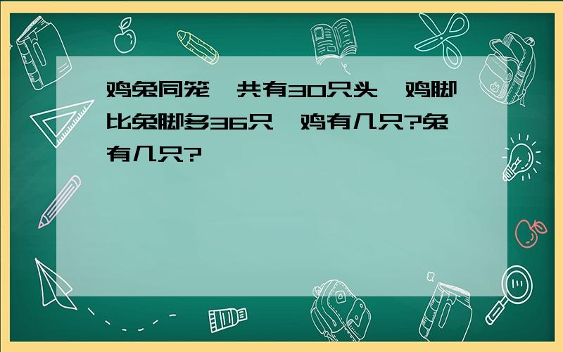 鸡兔同笼,共有30只头,鸡脚比兔脚多36只,鸡有几只?兔有几只?