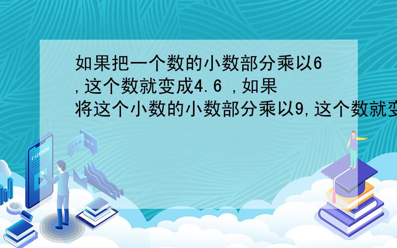 如果把一个数的小数部分乘以6,这个数就变成4.6 ,如果将这个小数的小数部分乘以9,这个数就变成6.4.这个数原是多少？