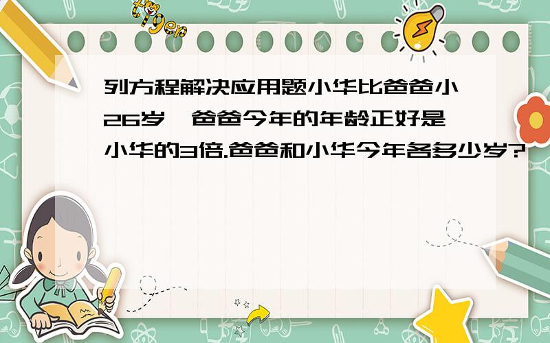 列方程解决应用题小华比爸爸小26岁,爸爸今年的年龄正好是小华的3倍.爸爸和小华今年各多少岁?