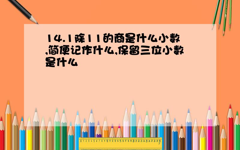 14.1除11的商是什么小数,简便记作什么,保留三位小数是什么