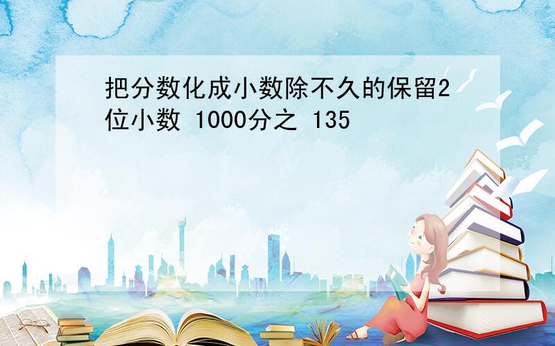 把分数化成小数除不久的保留2位小数 1000分之 135